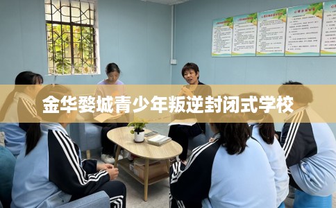 金华婺城青少年叛逆封闭式学校