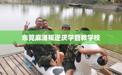 东莞麻涌叛逆厌学管教学校