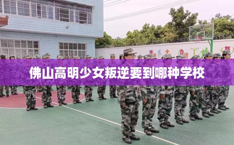 佛山高明少女叛逆要到哪种学校