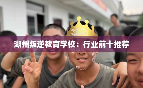 湖州叛逆教育学校：行业前十推荐