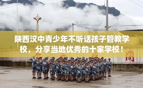 陕西汉中青少年不听话孩子管教学校，分享当地优秀的十家学校！