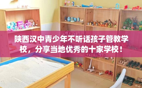 陕西汉中青少年不听话孩子管教学校，分享当地优秀的十家学校！