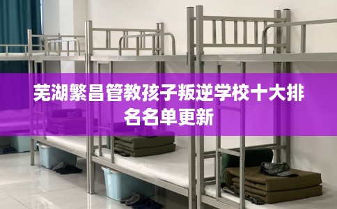 芜湖繁昌管教孩子叛逆学校十大排名名单更新