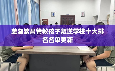 芜湖繁昌管教孩子叛逆学校十大排名名单更新