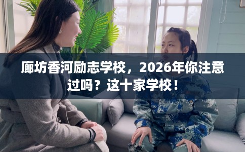 廊坊香河励志学校，2026年你注意过吗？这十家学校！