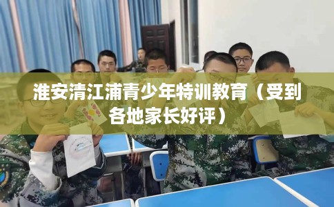淮安清江浦青少年特训教育（受到各地家长好评）