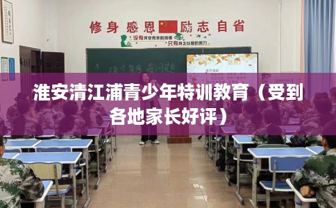淮安清江浦青少年特训教育（受到各地家长好评）