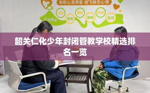 韶关仁化少年封闭管教学校精选排名一览