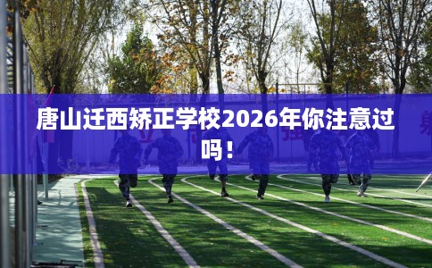 唐山迁西矫正学校2026年你注意过吗！