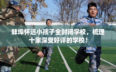 蚌埠怀远小孩子全封闭学校，梳理十家深受好评的学校！
