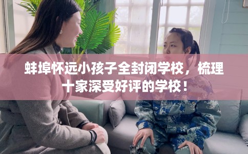 蚌埠怀远小孩子全封闭学校，梳理十家深受好评的学校！