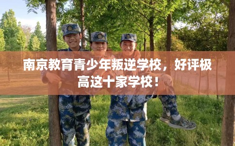 南京教育青少年叛逆学校，好评极高这十家学校！