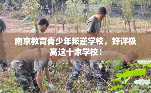 南京教育青少年叛逆学校，好评极高这十家学校！