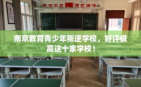 南京教育青少年叛逆学校，好评极高这十家学校！