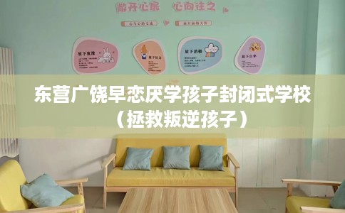 东营广饶早恋厌学孩子封闭式学校（拯救叛逆孩子）