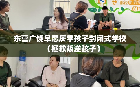 东营广饶早恋厌学孩子封闭式学校（拯救叛逆孩子）