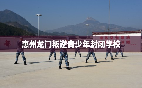 惠州龙门叛逆青少年封闭学校