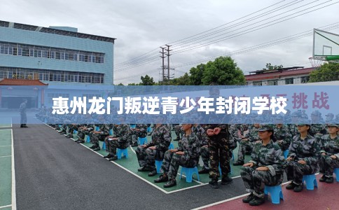 惠州龙门叛逆青少年封闭学校