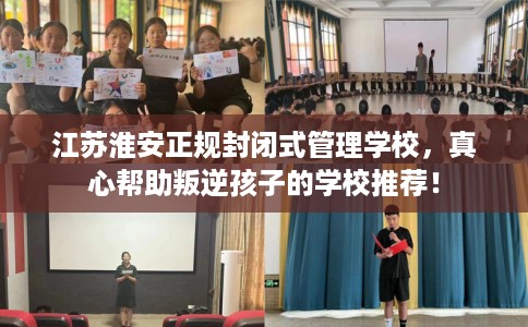 江苏淮安正规封闭式管理学校，真心帮助叛逆孩子的学校推荐！