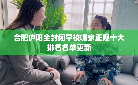 合肥庐阳全封闭学校哪家正规十大排名名单更新