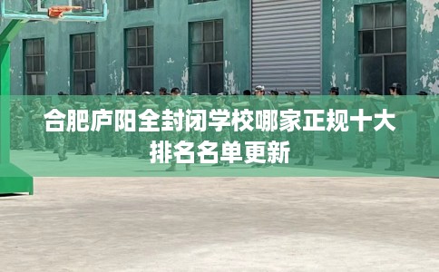合肥庐阳全封闭学校哪家正规十大排名名单更新