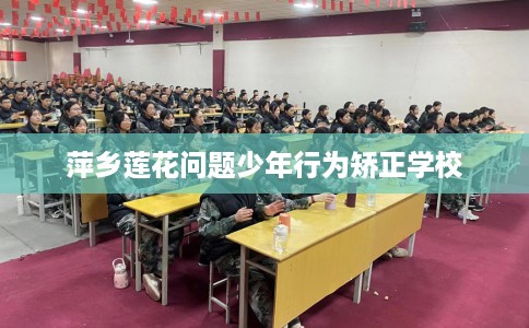 萍乡莲花问题少年行为矫正学校