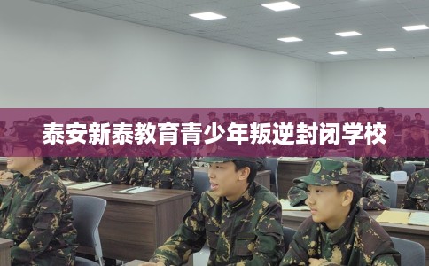 泰安新泰教育青少年叛逆封闭学校