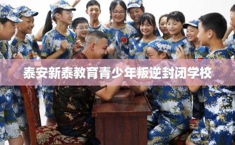 泰安新泰教育青少年叛逆封闭学校