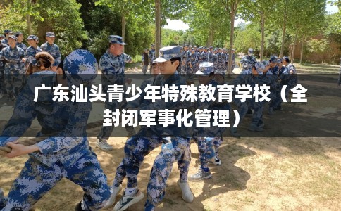 广东汕头青少年特殊教育学校（全封闭军事化管理）