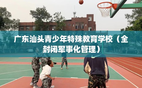 广东汕头青少年特殊教育学校（全封闭军事化管理）
