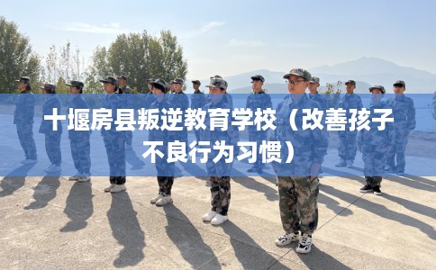 十堰房县叛逆教育学校（改善孩子不良行为习惯）