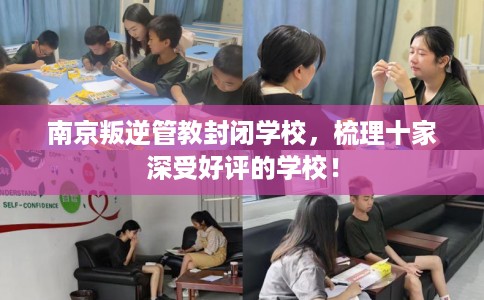 南京叛逆管教封闭学校，梳理十家深受好评的学校！