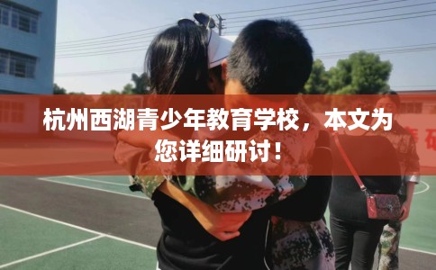 杭州西湖青少年教育学校，本文为您详细研讨！