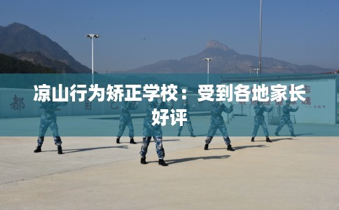 凉山行为矫正学校：受到各地家长好评