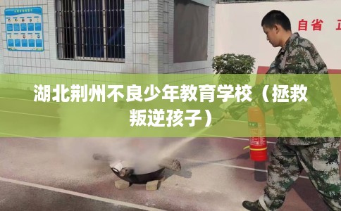 湖北荆州不良少年教育学校（拯救叛逆孩子）