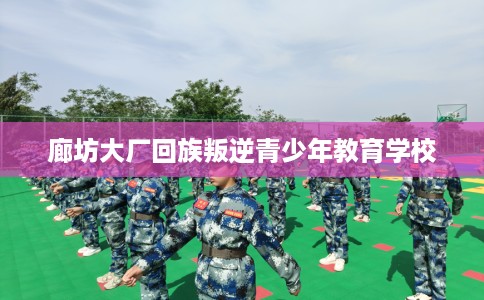 廊坊大厂回族叛逆青少年教育学校
