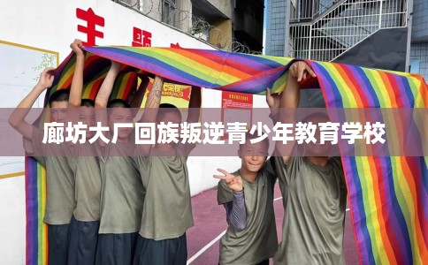 廊坊大厂回族叛逆青少年教育学校