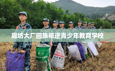 廊坊大厂回族叛逆青少年教育学校