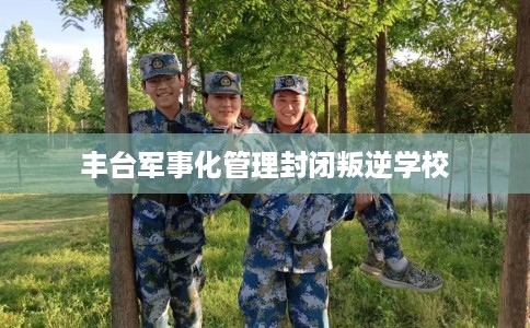 丰台军事化管理封闭叛逆学校