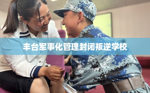丰台军事化管理封闭叛逆学校