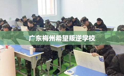 广东梅州希望叛逆学校