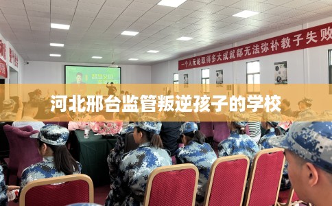 河北邢台监管叛逆孩子的学校