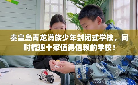 秦皇岛青龙满族少年封闭式学校，同时梳理十家值得信赖的学校！