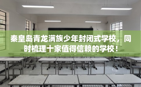 秦皇岛青龙满族少年封闭式学校，同时梳理十家值得信赖的学校！
