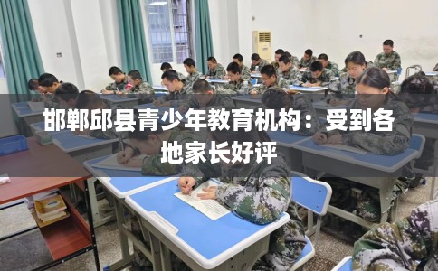 邯郸邱县青少年教育机构：受到各地家长好评