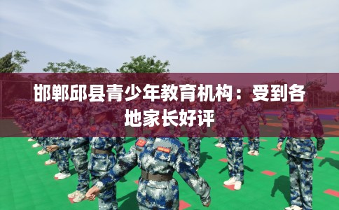 邯郸邱县青少年教育机构：受到各地家长好评