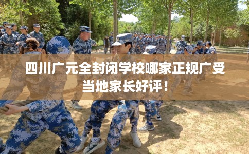 四川广元全封闭学校哪家正规广受当地家长好评！