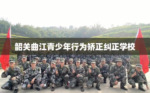 韶关曲江青少年行为矫正纠正学校