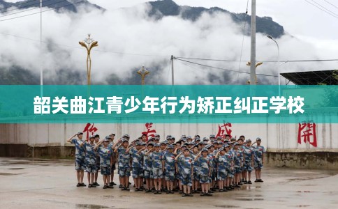 韶关曲江青少年行为矫正纠正学校