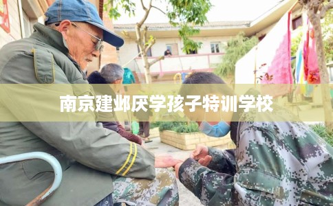 南京建邺厌学孩子特训学校
